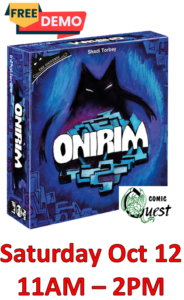 FREE Board Game Demo: Onirim

Saturday Oct 12. 11am - 2pm
Comic Quest is providing FREE demos of a fun board game. Learn in a couple of minutes, it might be your next favorite game.
Also, a discount on the game!

Wander through a mysterious labyrinth as you search for the doors of dreams. Will you linger in the same space or will you rely on chance and the powerful Prophecies? Whatever you choose, time is short, and you are not alone in the labyrinth. Terrifying nightmares slither through its corridors, ready to thwart your quest by any means possible.
