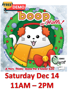 FREE Board Game Demo: Boop The Hall Saturday Dec 14 11am - 2pm Comic Quest is providing FREE demos of a fun board game. Learn in a couple of minutes, it might be your next favorite game. Also, a discount on the game! A deceptively cute, deceivingly challenging abstract strategy game for two players. The Mensa award winning, Game of the Year, boop, is back with a new Holiday edition and has really leveled up game play (literally!!). The hoomans are hanging ornaments on the highest boughs of the tree, but those clever cats are leaping up and boopin’ them right off. You can win “Naughty” by knocking off 3 of your opponent’s ornaments or “Nice” by lining up three cats in a row! The 4-tiered game board ‘tree’ presents a surprisingly mind-bending 3D challenge for players. And the alternate win condition of knocking off 3 of your opponent's ornaments creates new strategic problems to solve, elevating the play experience to a new high! 