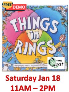 FREE Board Game Demo: Things In Rings

Saturday Jan 18 11am - 2pm
Comic Quest is providing FREE demos of a fun board game. Learn in a couple of minutes, it might be your next favorite game.
Also, a discount on the game!

In the center of the table, place the Rings and form a triple Venn diagram. Designate one player to be "The Knower." The Knower knows the different logic rules for each Ring and will facilitate the game. All other players start with a hand of five object cards.
Depending on the Ring, the logic rules will be related to different characteristics, like spelling, grammar, physical properties, cultural relevance, or industry.
On your turn, place an object card from your hand into the Venn diagram. If it fits that ring's rules, place another card. If it doesn't fit the rules, "The Knower" moves the card to the right area. The player then draws another card.
The point of the game is to get rid of all of your cards. Can you figure out the Rings' logic before your opponents? Don't forget, you can play in the overlapping spots of the Venn diagram, or even outside it completely!
