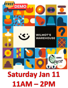 FREE Board Game Demo: Wilmot’s Warehouse

Saturday Jan 8 11am - 2pm
Comic Quest is providing FREE demos of a fun board game. Learn in a couple of minutes, it might be your next favorite game.
Also, a discount on the game!

In Wilmot's Warehouse, your team will work co-operatively to organize the warehouse, using memory, imagination, and silly stories you make up.
Draw product tiles from the stack, discuss what they look like, and place them somewhere you'll remember. After you place each tile, you flip it over and can't look at it again until the end of the game, so your team has to remember where you've placed previous tiles as you decide where to place new ones.
At the end of the game, in a five-minute rush, your team has to match all 35 face-down tiles with customer cards. Consult your performance review to see how well you did!
