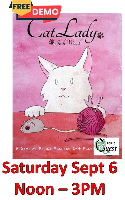 FREE Board Game Demo: Cat Lady

Saturday Sept 6 Noon  - 3pm
Comic Quest is providing FREE demos of a fun board game. Learn in a couple of minutes, it might be your next favorite game.
Plus, a discount on the game all day!

In Cat Lady, players are cat ladies, part of an elite group of people including Marie Antoinette and Ernest Hemingway. During the game, you and your fellow cat ladies will draft cards three at a time, collecting toys, food, catnip, costumes, and of course lovable cats. But watch out! Make sure you have enough food for all of your feline friends or your hungry cats will subtract points from your score. The player with the highest total victory points wins!
