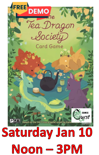FREE Board Game Demo: Tea Dragon Society

Saturday Jan 10 Noon  - 3pm
Comic Quest is providing FREE demos of a fun board game. Learn in a couple of minutes, it might be your next favorite game.
Plus, a discount on the game all day!

Each player's deck represents their own Tea Dragon. From turn to turn, players choose to draw a card — triggering effects and strengthening their position — or buy a card, improving their deck or scoring points. The game takes place over four seasons, starting in spring and ending in winter. At the end of winter, the player who has the most points wins.
Discover the ancient art form of Tea Dragon care-taking within The Tea Dragon Society Card Game, based on the graphic novel The Tea Dragon Society. Create a bond between yourself and your Tea Dragon that grows as you progress through the seasons, creating memories to share forever.
